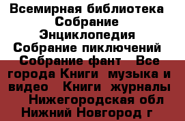 Всемирная библиотека. Собрание. Энциклопедия. Собрание пиключений. Собрание фант - Все города Книги, музыка и видео » Книги, журналы   . Нижегородская обл.,Нижний Новгород г.